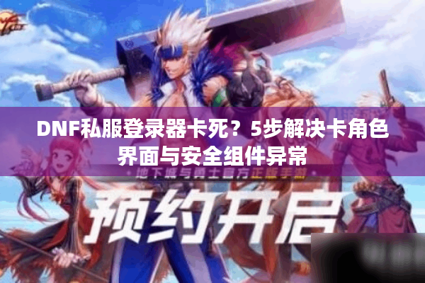 DNF私服登录器卡死？5步解决卡角色界面与安全组件异常