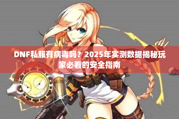 DNF私服有病毒吗？2025年实测数据揭秘玩家必看的安全指南