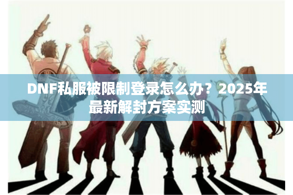 DNF私服被限制登录怎么办？2025年最新解封方案实测