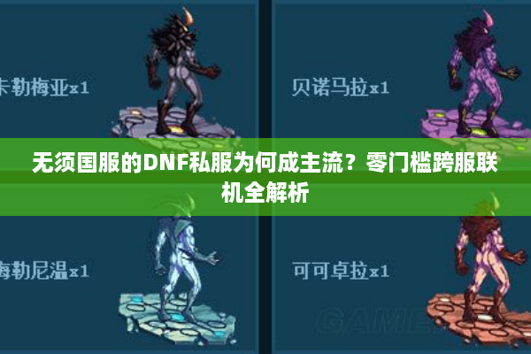 无须国服的DNF私服为何成主流？零门槛跨服联机全解析