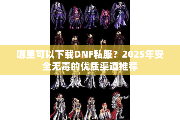 哪里可以下载DNF私服？2025年安全无毒的优质渠道推荐