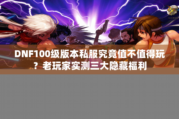 DNF100级版本私服究竟值不值得玩？老玩家实测三大隐藏福利