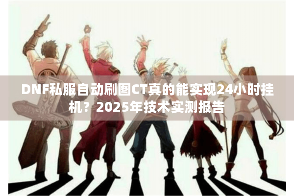 DNF私服自动刷图CT真的能实现24小时挂机？2025年技术实测报告