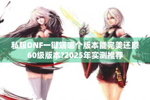 私服DNF一键端哪个版本能完美还原60级版本?2025年实测推荐