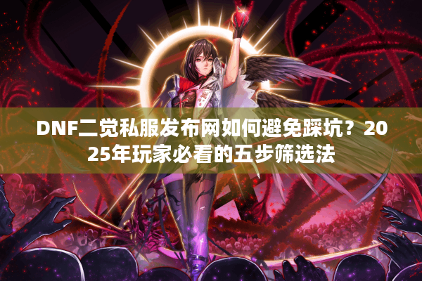DNF二觉私服发布网如何避免踩坑？2025年玩家必看的五步筛选法