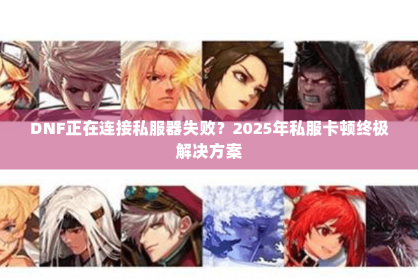 DNF正在连接私服器失败？2025年私服卡顿终极解决方案