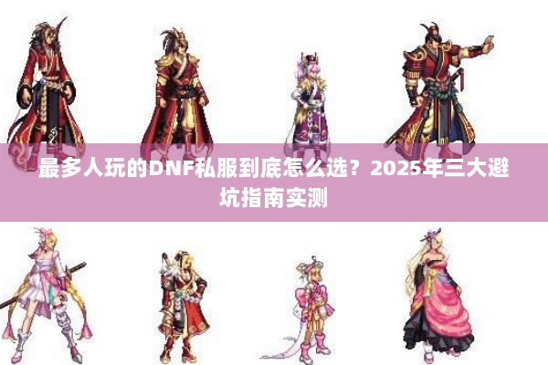 最多人玩的DNF私服到底怎么选？2025年三大避坑指南实测