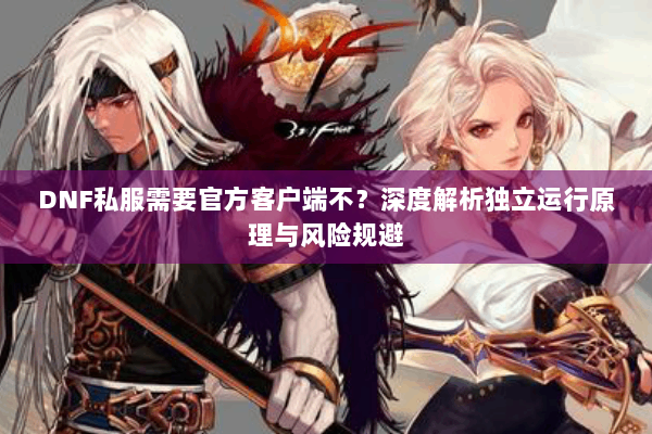 DNF私服需要官方客户端不？深度解析独立运行原理与风险规避