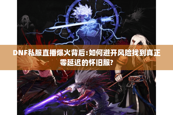 DNF私服直播爆火背后:如何避开风险找到真正零延迟的怀旧服?