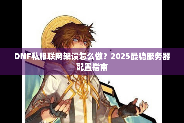 DNF私服联网架设怎么做？2025最稳服务器配置指南