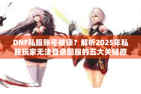 DNF私服账号被锁？解析2025年私服玩家无法登录国服的五大关键原因