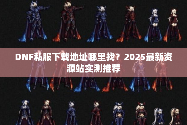 DNF私服下载地址哪里找？2025最新资源站实测推荐