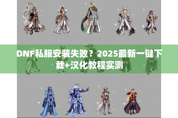DNF私服安装失败？2025最新一键下载+汉化教程实测