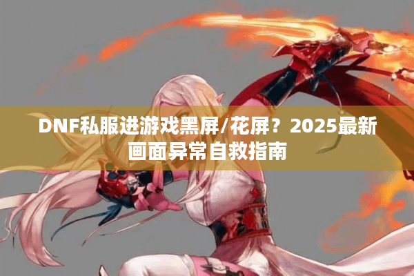 DNF私服进游戏黑屏/花屏？2025最新画面异常自救指南
