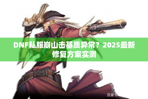 DNF私服崩山击基质异常？2025最新修复方案实测