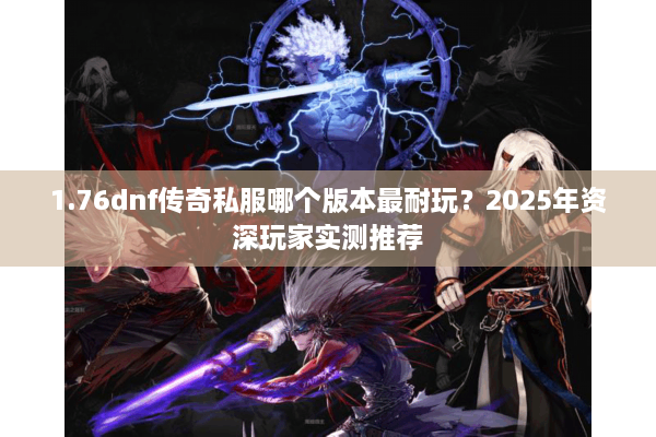 1.76dnf传奇私服哪个版本最耐玩？2025年资深玩家实测推荐