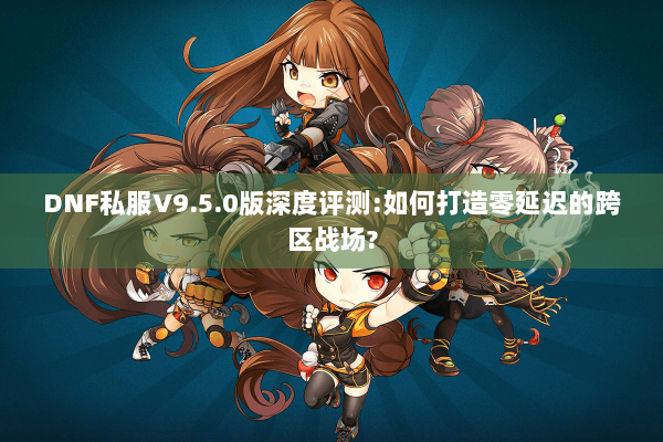 DNF私服V9.5.0版深度评测:如何打造零延迟的跨区战场?