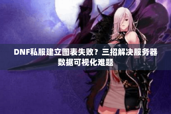 DNF私服建立图表失败？三招解决服务器数据可视化难题