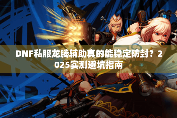 DNF私服龙腾辅助真的能稳定防封？2025实测避坑指南