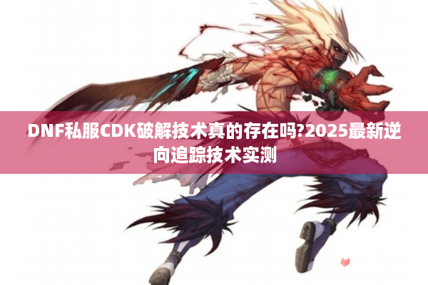 DNF私服CDK破解技术真的存在吗?2025最新逆向追踪技术实测