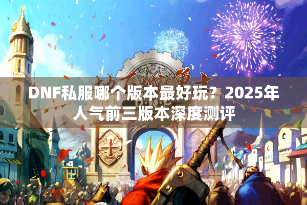 DNF私服哪个版本最好玩？2025年人气前三版本深度测评