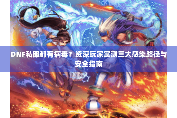 DNF私服都有病毒？资深玩家实测三大感染路径与安全指南