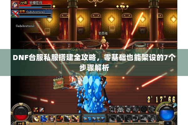 DNF台服私服搭建全攻略，零基础也能架设的7个步骤解析