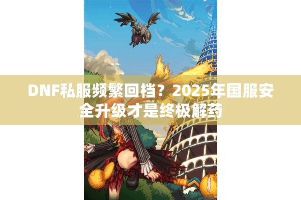 DNF私服频繁回档？2025年国服安全升级才是终极解药