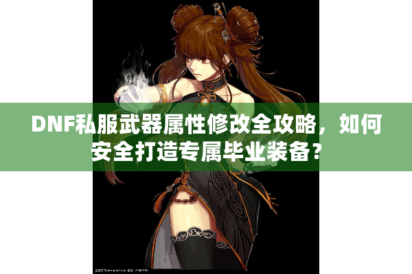 DNF私服武器属性修改全攻略，如何安全打造专属毕业装备？
