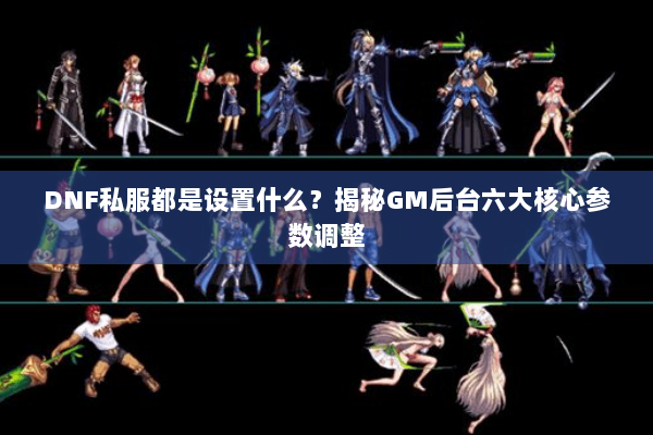DNF私服都是设置什么？揭秘GM后台六大核心参数调整