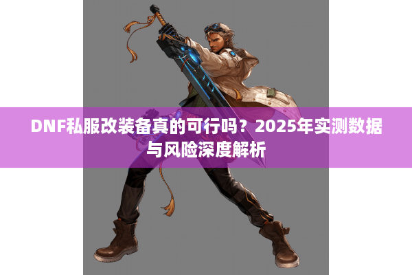 DNF私服改装备真的可行吗？2025年实测数据与风险深度解析