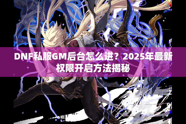 DNF私服GM后台怎么进？2025年最新权限开启方法揭秘