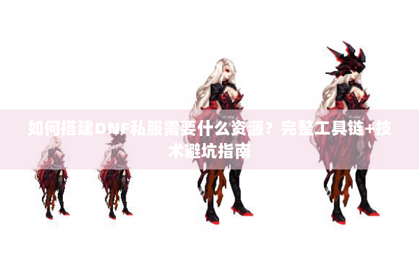 如何搭建DNF私服需要什么资源？完整工具链+技术避坑指南
