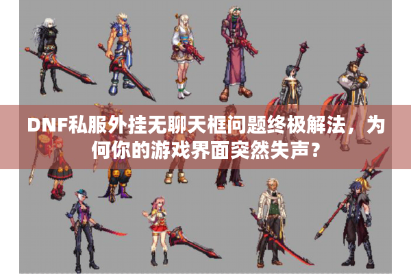 DNF私服外挂无聊天框问题终极解法，为何你的游戏界面突然失声？