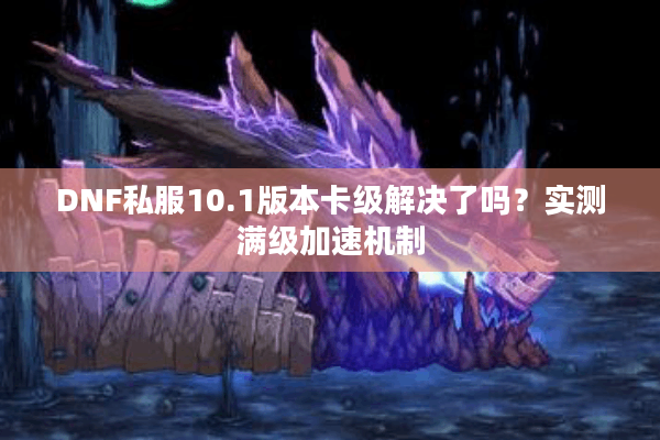 DNF私服10.1版本卡级解决了吗？实测满级加速机制