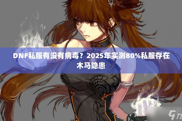 DNF私服有没有病毒？2025年实测80%私服存在木马隐患