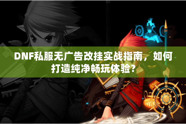 DNF私服无广告改挂实战指南，如何打造纯净畅玩体验？