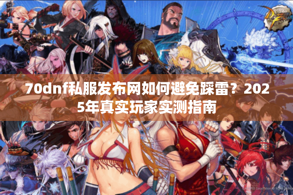 70dnf私服发布网如何避免踩雷？2025年真实玩家实测指南