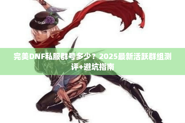 完美DNF私服群号多少？2025最新活跃群组测评+避坑指南