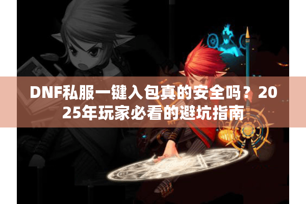 DNF私服一键入包真的安全吗？2025年玩家必看的避坑指南