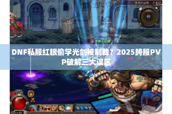 DNF私服红眼偷学光剑被制裁？2025跨服PVP破解三大误区