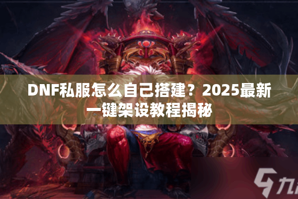 DNF私服怎么自己搭建？2025最新一键架设教程揭秘