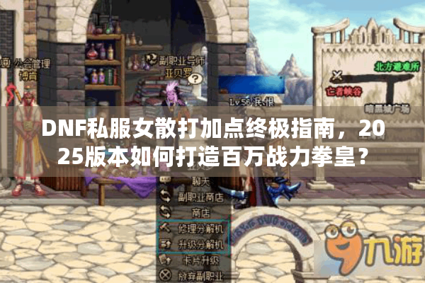 DNF私服女散打加点终极指南，2025版本如何打造百万战力拳皇？