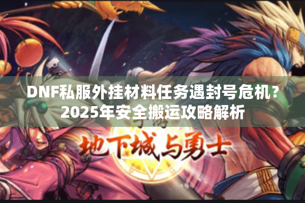 DNF私服外挂材料任务遇封号危机？2025年安全搬运攻略解析