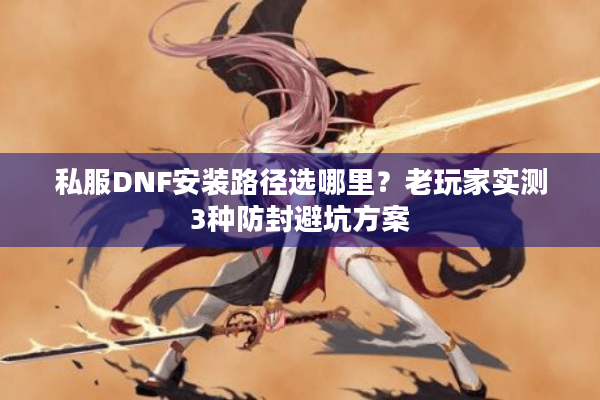 私服DNF安装路径选哪里？老玩家实测3种防封避坑方案