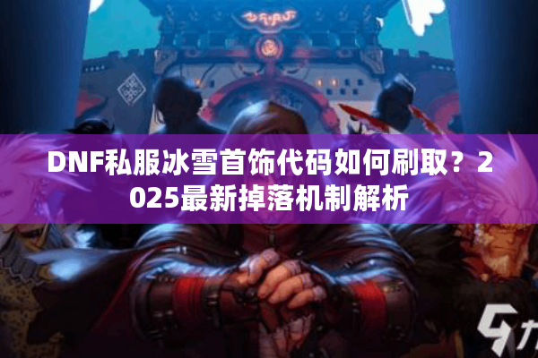 DNF私服冰雪首饰代码如何刷取？2025最新掉落机制解析