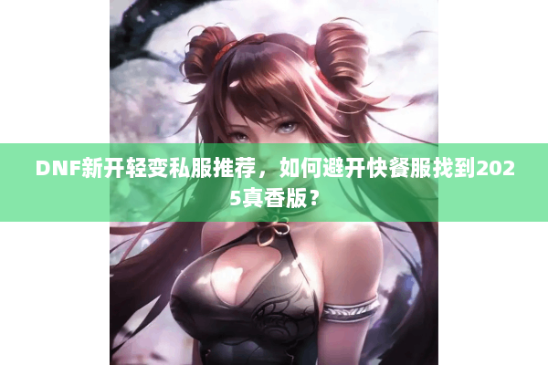 DNF新开轻变私服推荐，如何避开快餐服找到2025真香版？