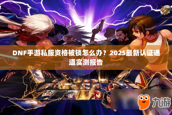 DNF手游私服资格被锁怎么办？2025最新认证通道实测报告