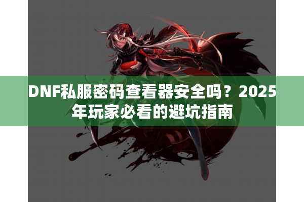 DNF私服密码查看器安全吗？2025年玩家必看的避坑指南