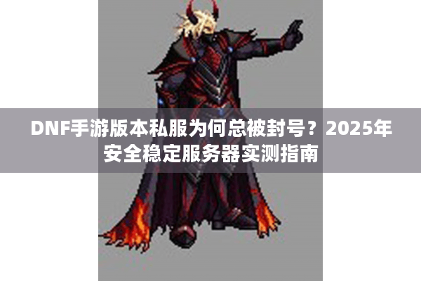 DNF手游版本私服为何总被封号？2025年安全稳定服务器实测指南